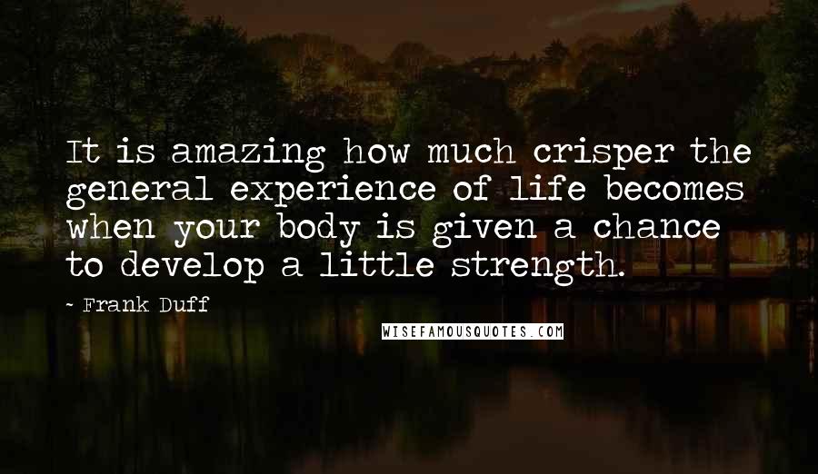 Frank Duff Quotes: It is amazing how much crisper the general experience of life becomes when your body is given a chance to develop a little strength.