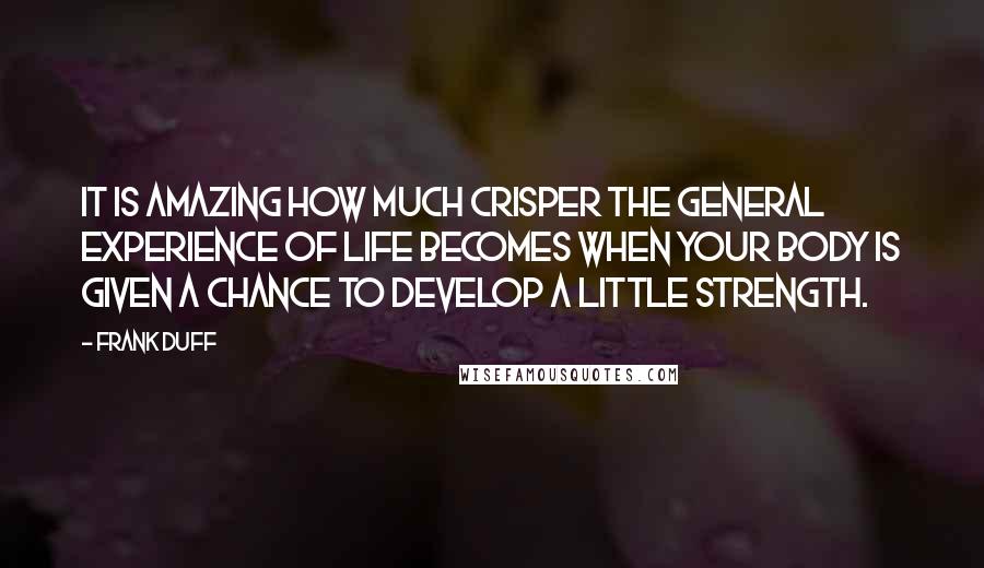 Frank Duff Quotes: It is amazing how much crisper the general experience of life becomes when your body is given a chance to develop a little strength.