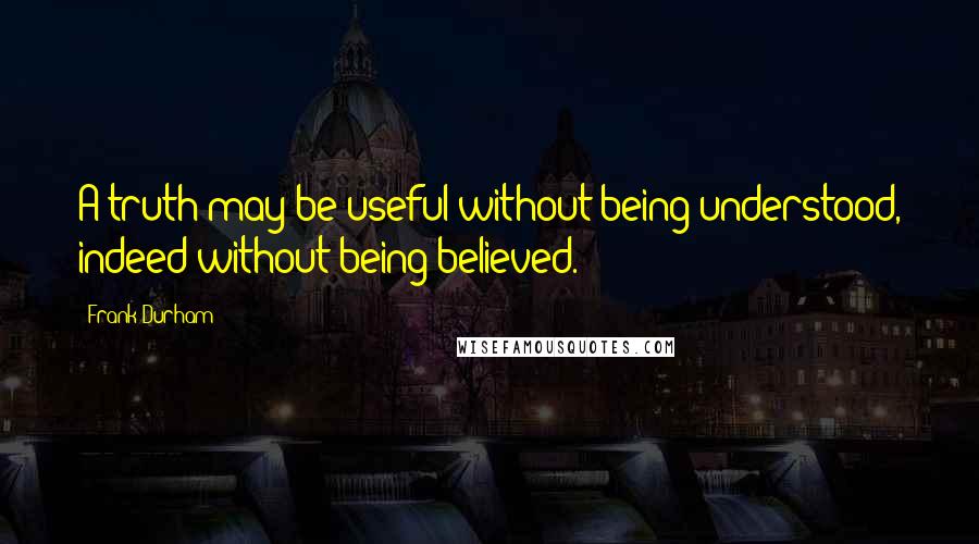 Frank Durham Quotes: A truth may be useful without being understood, indeed without being believed.