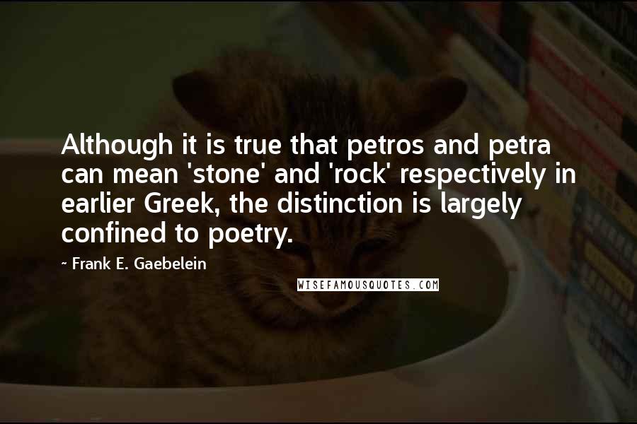 Frank E. Gaebelein Quotes: Although it is true that petros and petra can mean 'stone' and 'rock' respectively in earlier Greek, the distinction is largely confined to poetry.