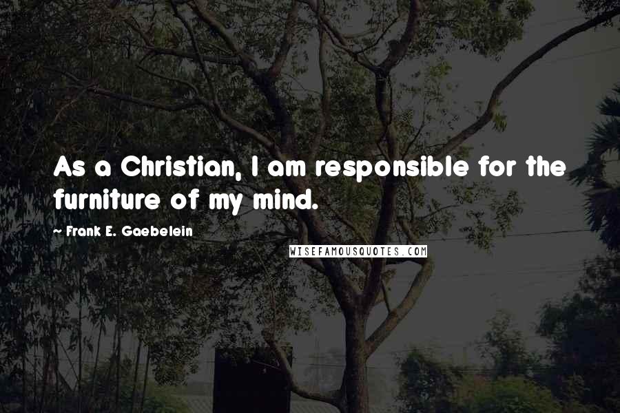 Frank E. Gaebelein Quotes: As a Christian, I am responsible for the furniture of my mind.