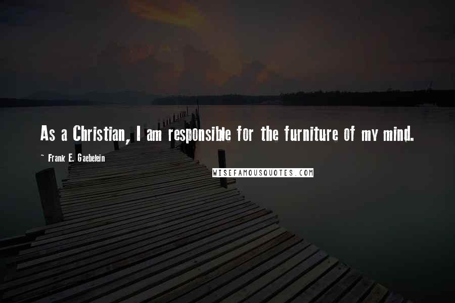Frank E. Gaebelein Quotes: As a Christian, I am responsible for the furniture of my mind.