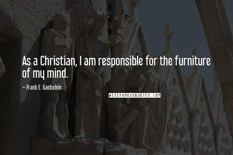 Frank E. Gaebelein Quotes: As a Christian, I am responsible for the furniture of my mind.