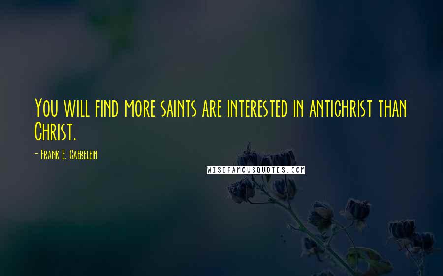 Frank E. Gaebelein Quotes: You will find more saints are interested in antichrist than Christ.