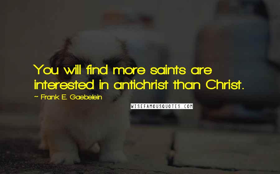 Frank E. Gaebelein Quotes: You will find more saints are interested in antichrist than Christ.