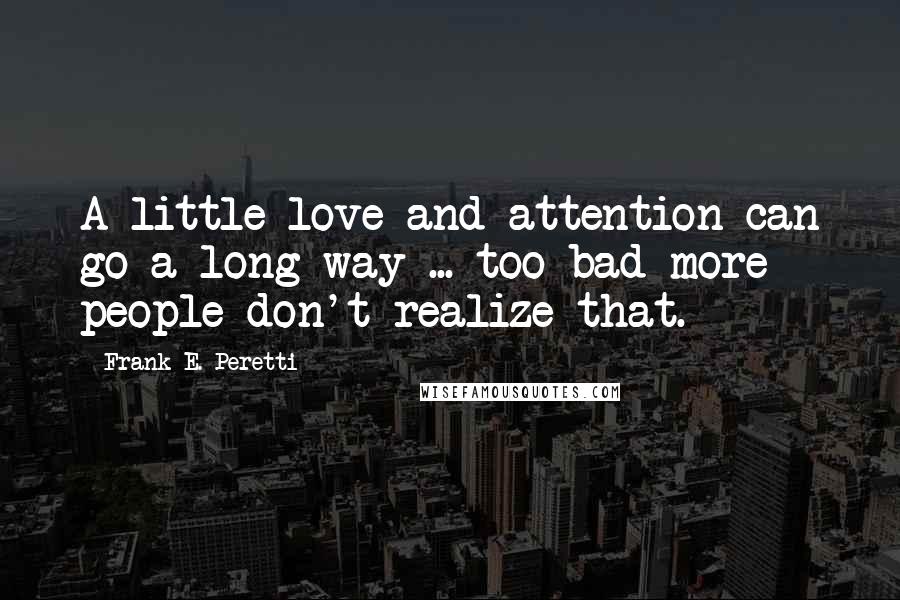 Frank E. Peretti Quotes: A little love and attention can go a long way ... too bad more people don't realize that.