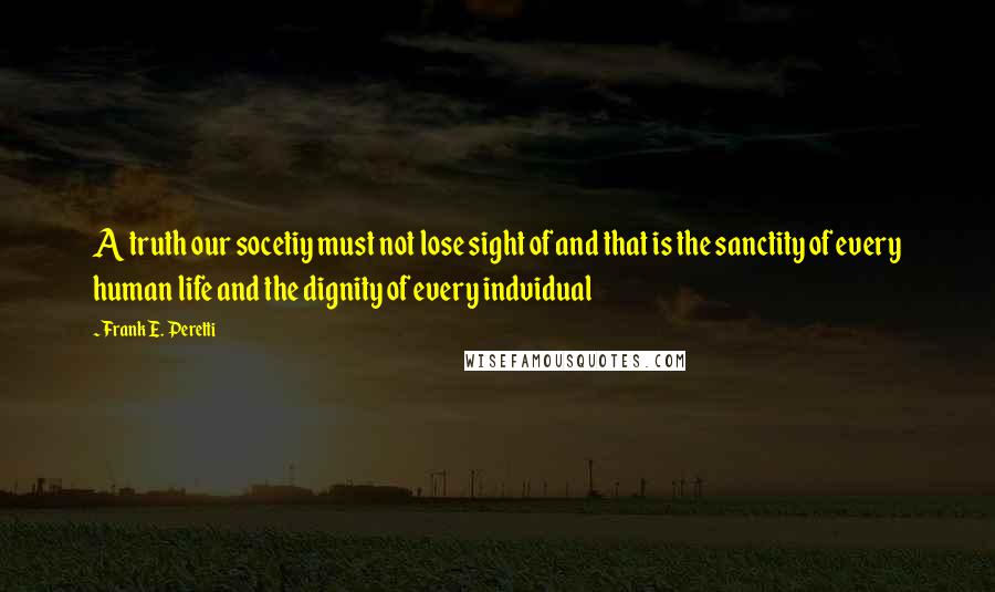 Frank E. Peretti Quotes: A truth our socetiy must not lose sight of and that is the sanctity of every human life and the dignity of every indvidual