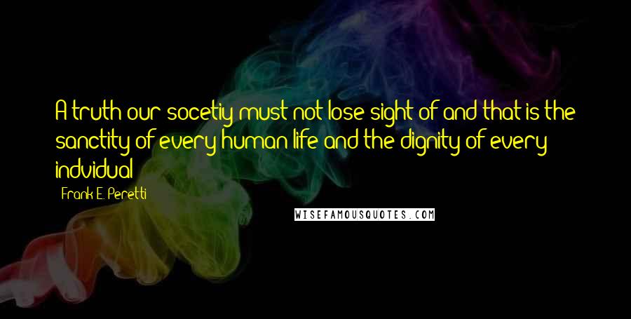 Frank E. Peretti Quotes: A truth our socetiy must not lose sight of and that is the sanctity of every human life and the dignity of every indvidual