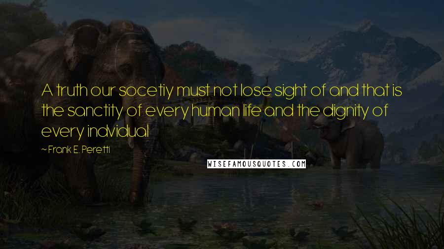 Frank E. Peretti Quotes: A truth our socetiy must not lose sight of and that is the sanctity of every human life and the dignity of every indvidual