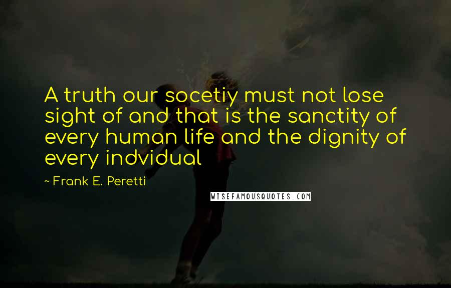 Frank E. Peretti Quotes: A truth our socetiy must not lose sight of and that is the sanctity of every human life and the dignity of every indvidual