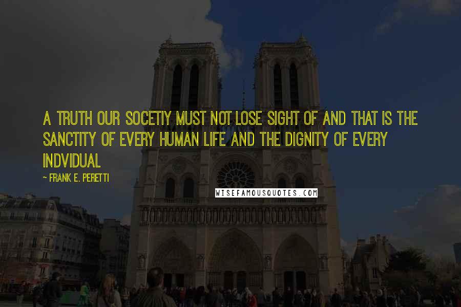 Frank E. Peretti Quotes: A truth our socetiy must not lose sight of and that is the sanctity of every human life and the dignity of every indvidual