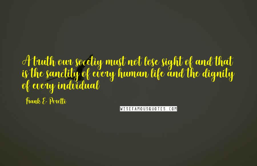 Frank E. Peretti Quotes: A truth our socetiy must not lose sight of and that is the sanctity of every human life and the dignity of every indvidual