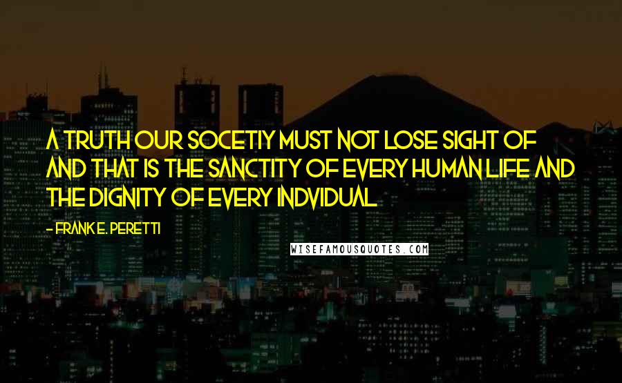 Frank E. Peretti Quotes: A truth our socetiy must not lose sight of and that is the sanctity of every human life and the dignity of every indvidual