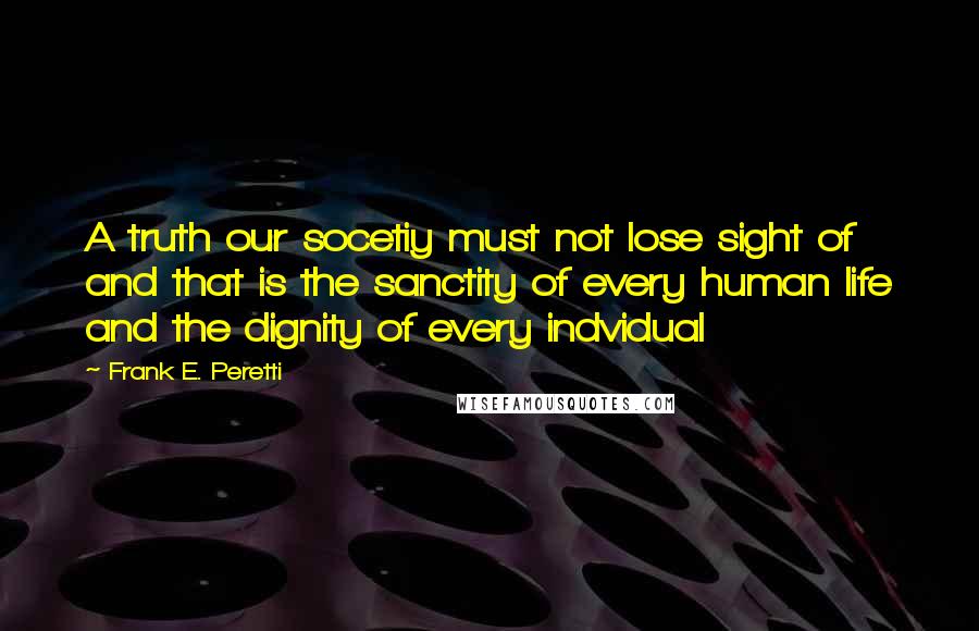 Frank E. Peretti Quotes: A truth our socetiy must not lose sight of and that is the sanctity of every human life and the dignity of every indvidual