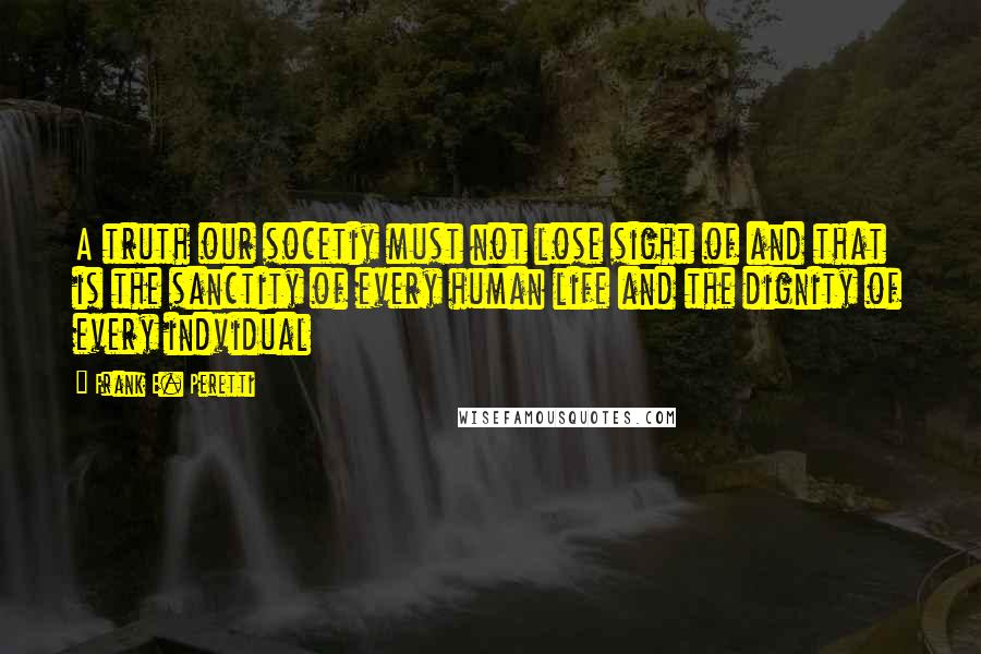 Frank E. Peretti Quotes: A truth our socetiy must not lose sight of and that is the sanctity of every human life and the dignity of every indvidual