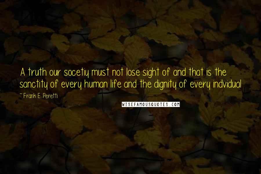 Frank E. Peretti Quotes: A truth our socetiy must not lose sight of and that is the sanctity of every human life and the dignity of every indvidual