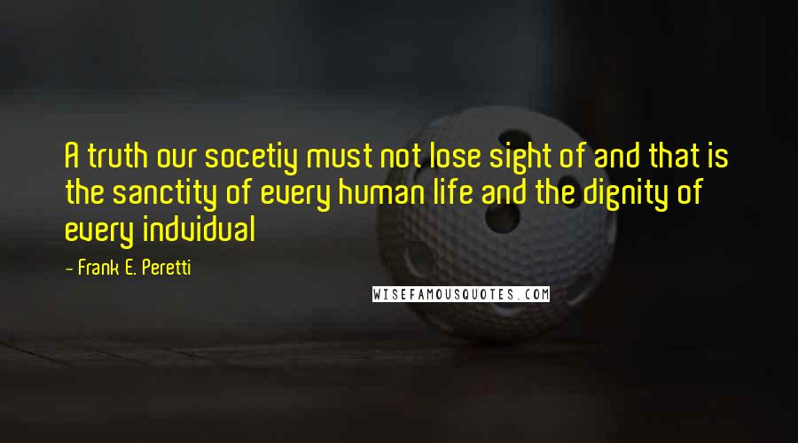 Frank E. Peretti Quotes: A truth our socetiy must not lose sight of and that is the sanctity of every human life and the dignity of every indvidual