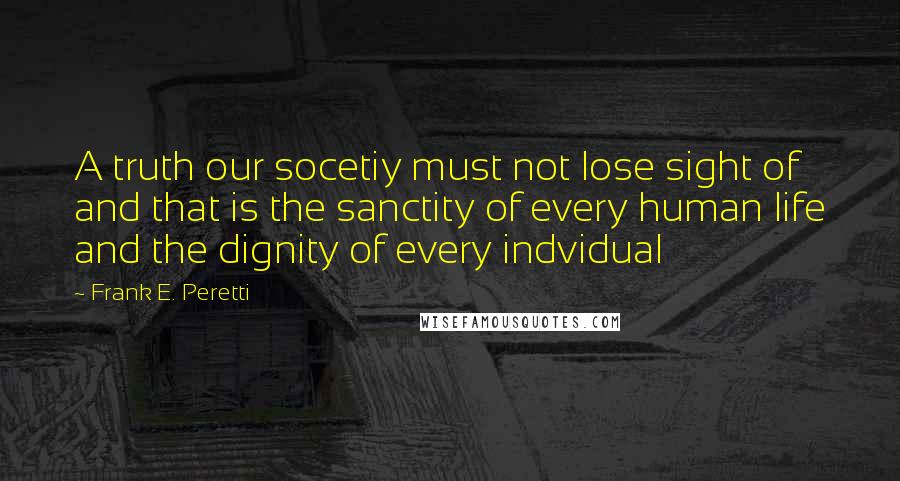 Frank E. Peretti Quotes: A truth our socetiy must not lose sight of and that is the sanctity of every human life and the dignity of every indvidual