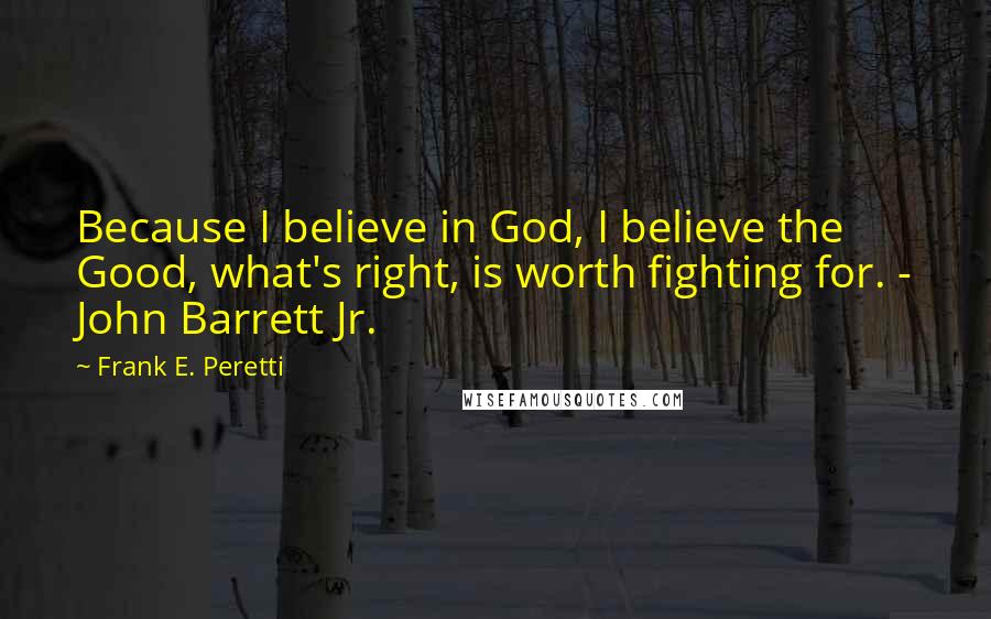 Frank E. Peretti Quotes: Because I believe in God, I believe the Good, what's right, is worth fighting for. - John Barrett Jr.