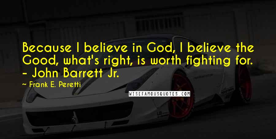 Frank E. Peretti Quotes: Because I believe in God, I believe the Good, what's right, is worth fighting for. - John Barrett Jr.