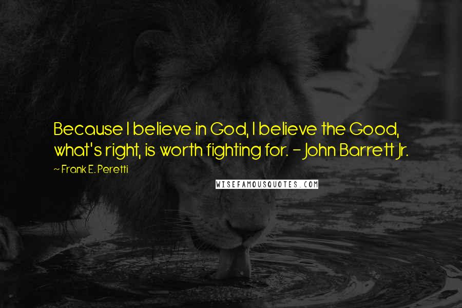 Frank E. Peretti Quotes: Because I believe in God, I believe the Good, what's right, is worth fighting for. - John Barrett Jr.