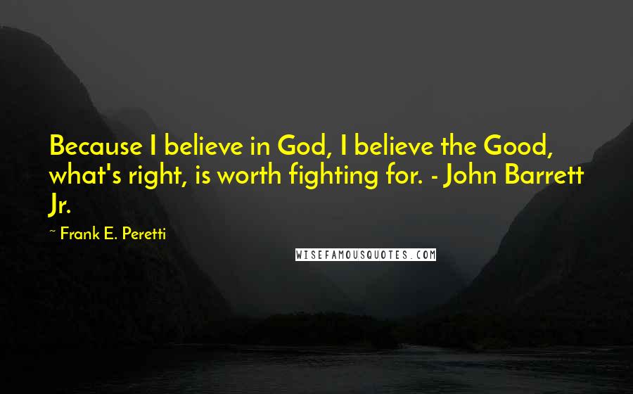 Frank E. Peretti Quotes: Because I believe in God, I believe the Good, what's right, is worth fighting for. - John Barrett Jr.