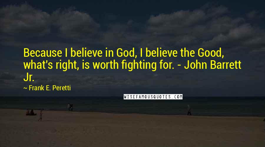 Frank E. Peretti Quotes: Because I believe in God, I believe the Good, what's right, is worth fighting for. - John Barrett Jr.