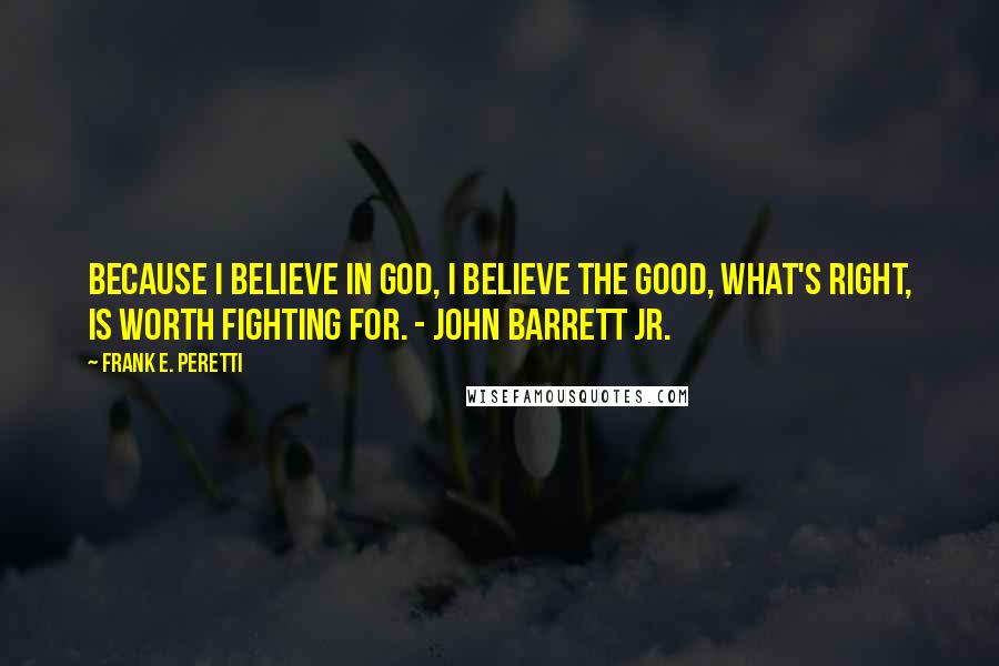 Frank E. Peretti Quotes: Because I believe in God, I believe the Good, what's right, is worth fighting for. - John Barrett Jr.