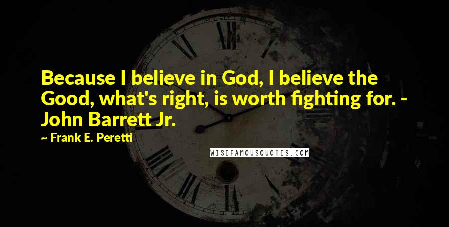 Frank E. Peretti Quotes: Because I believe in God, I believe the Good, what's right, is worth fighting for. - John Barrett Jr.