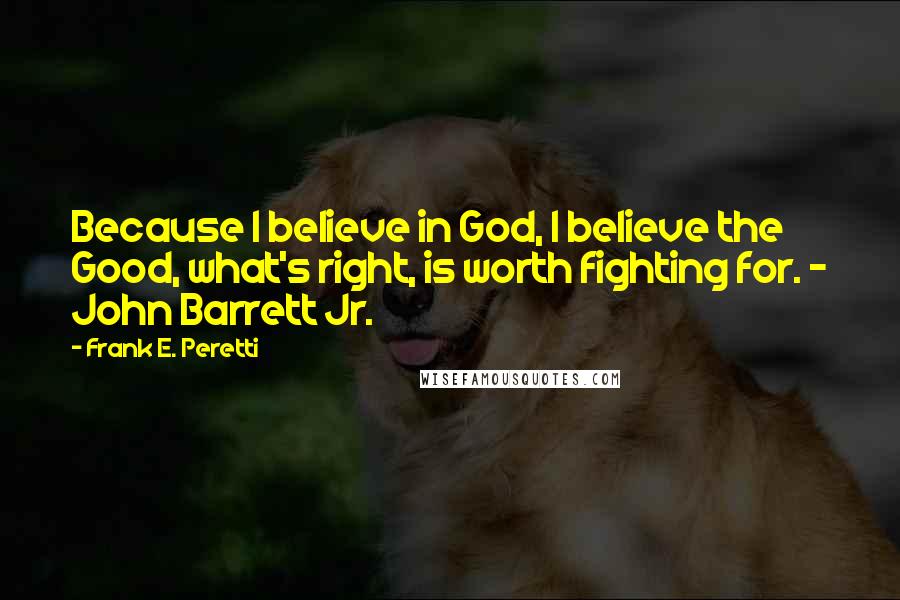 Frank E. Peretti Quotes: Because I believe in God, I believe the Good, what's right, is worth fighting for. - John Barrett Jr.