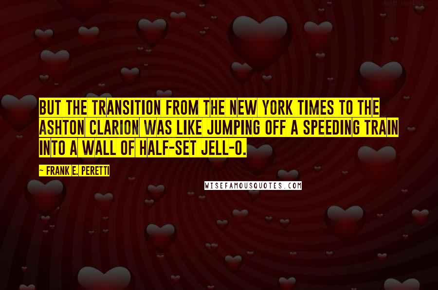 Frank E. Peretti Quotes: But the transition from the New York Times to the Ashton Clarion was like jumping off a speeding train into a wall of half-set Jell-O.