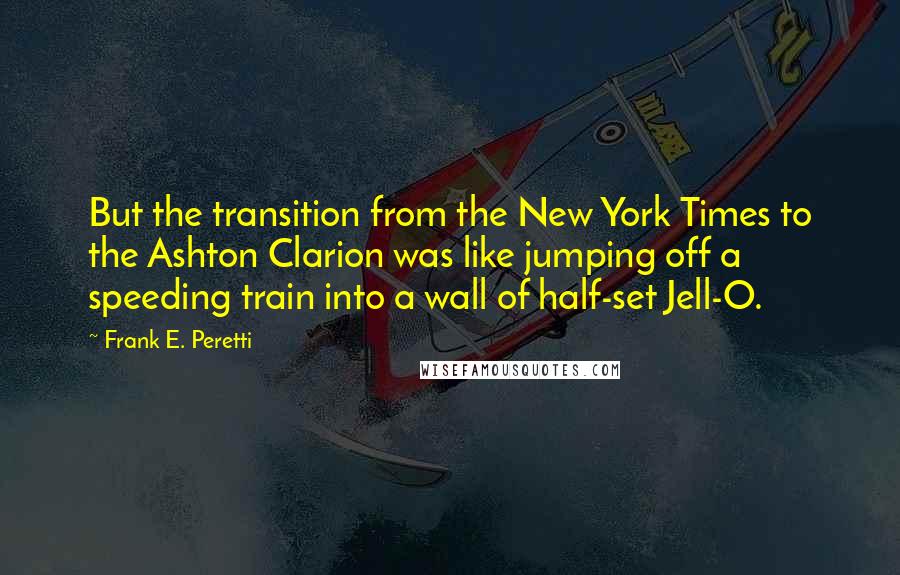 Frank E. Peretti Quotes: But the transition from the New York Times to the Ashton Clarion was like jumping off a speeding train into a wall of half-set Jell-O.