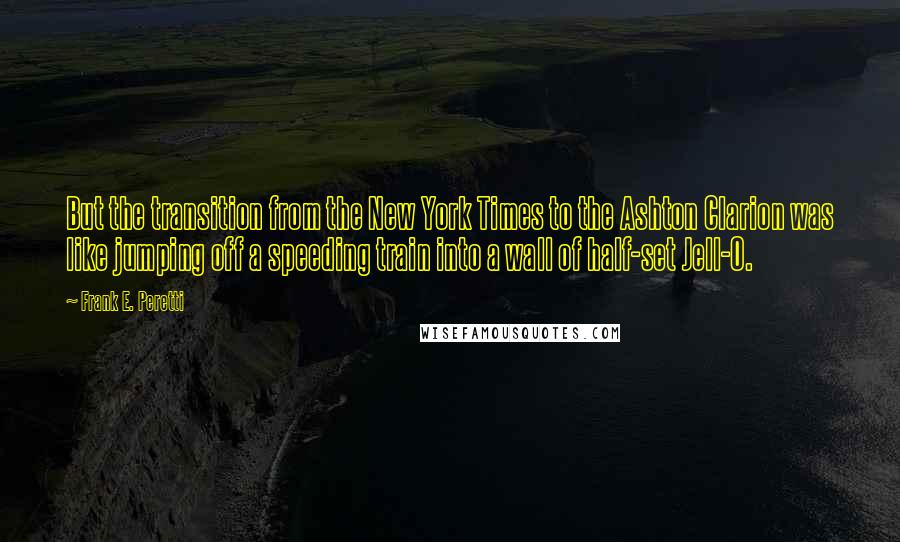 Frank E. Peretti Quotes: But the transition from the New York Times to the Ashton Clarion was like jumping off a speeding train into a wall of half-set Jell-O.