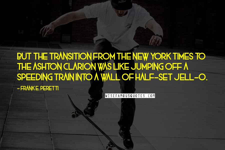 Frank E. Peretti Quotes: But the transition from the New York Times to the Ashton Clarion was like jumping off a speeding train into a wall of half-set Jell-O.
