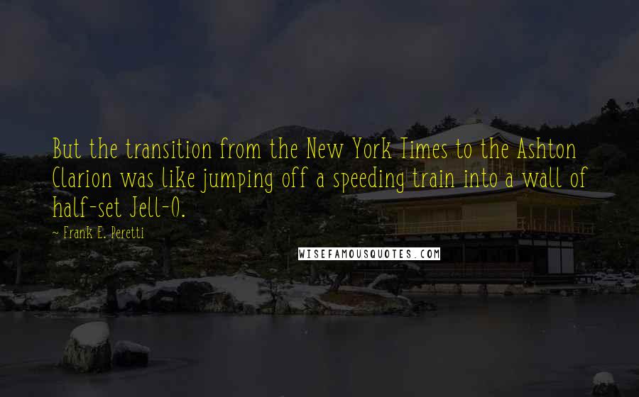 Frank E. Peretti Quotes: But the transition from the New York Times to the Ashton Clarion was like jumping off a speeding train into a wall of half-set Jell-O.