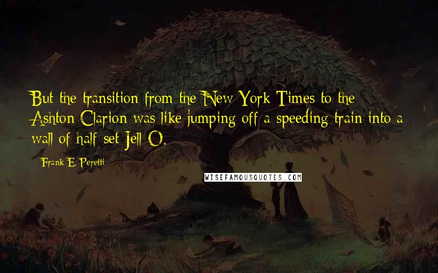Frank E. Peretti Quotes: But the transition from the New York Times to the Ashton Clarion was like jumping off a speeding train into a wall of half-set Jell-O.