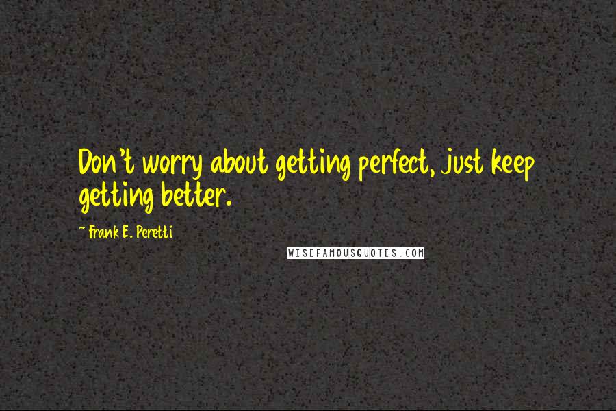 Frank E. Peretti Quotes: Don't worry about getting perfect, just keep getting better.