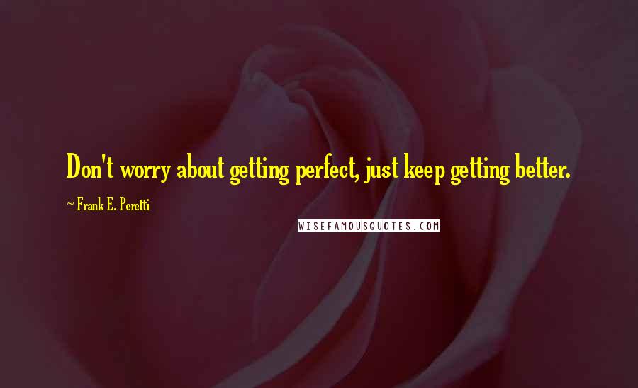 Frank E. Peretti Quotes: Don't worry about getting perfect, just keep getting better.