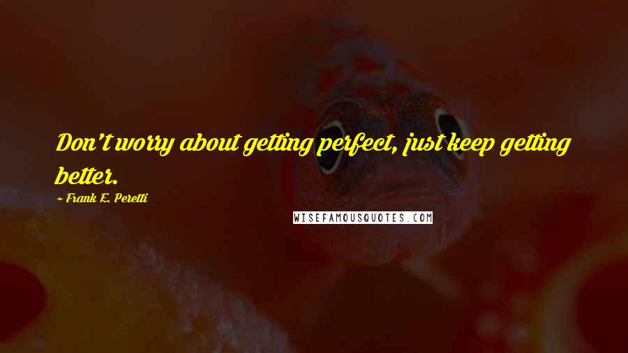 Frank E. Peretti Quotes: Don't worry about getting perfect, just keep getting better.