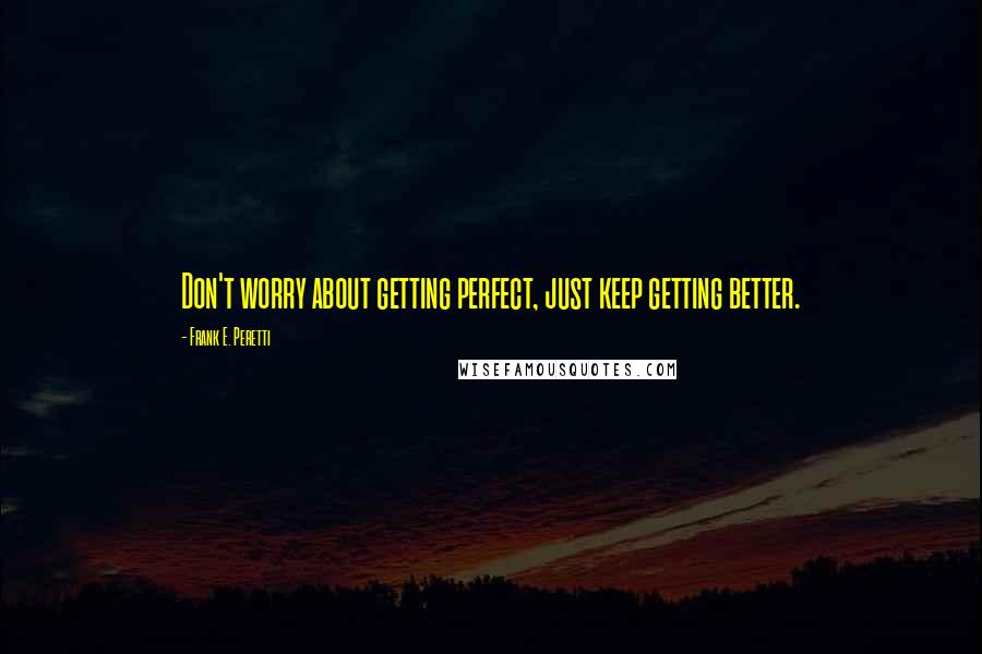 Frank E. Peretti Quotes: Don't worry about getting perfect, just keep getting better.