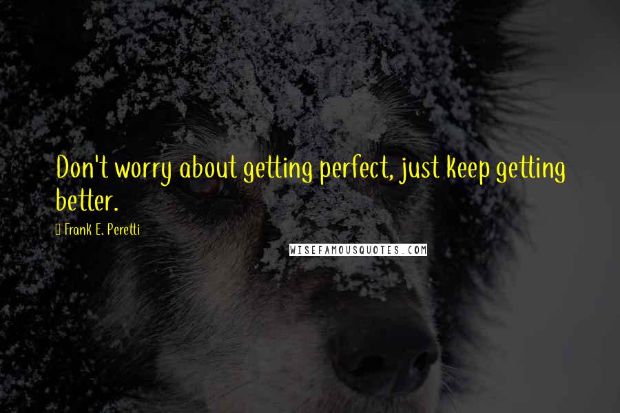 Frank E. Peretti Quotes: Don't worry about getting perfect, just keep getting better.