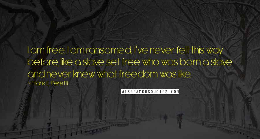 Frank E. Peretti Quotes: I am free. I am ransomed. I've never felt this way before, like a slave set free who was born a slave and never knew what freedom was like.