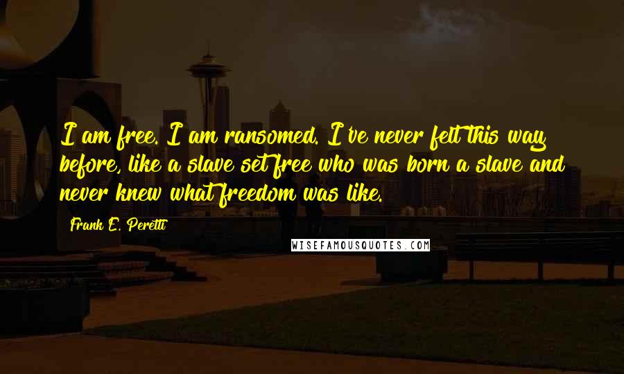 Frank E. Peretti Quotes: I am free. I am ransomed. I've never felt this way before, like a slave set free who was born a slave and never knew what freedom was like.