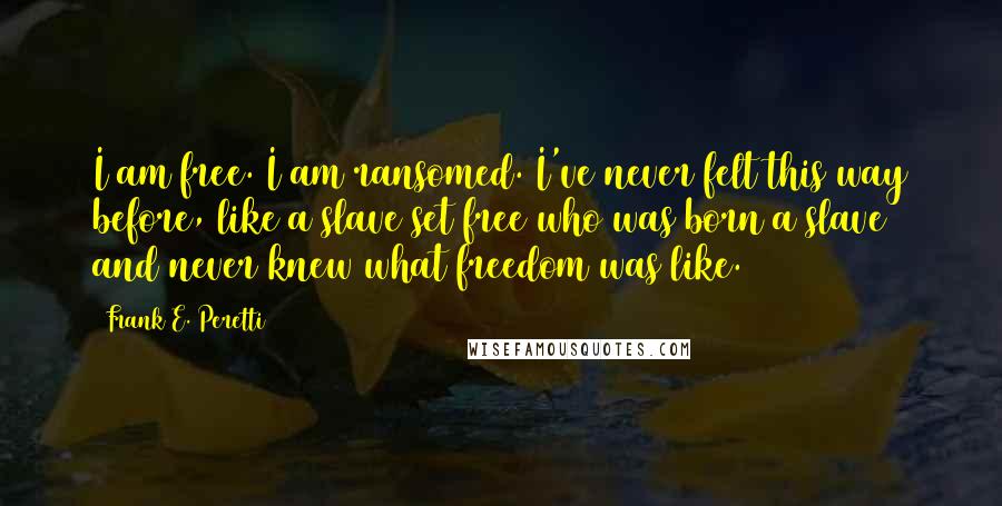 Frank E. Peretti Quotes: I am free. I am ransomed. I've never felt this way before, like a slave set free who was born a slave and never knew what freedom was like.