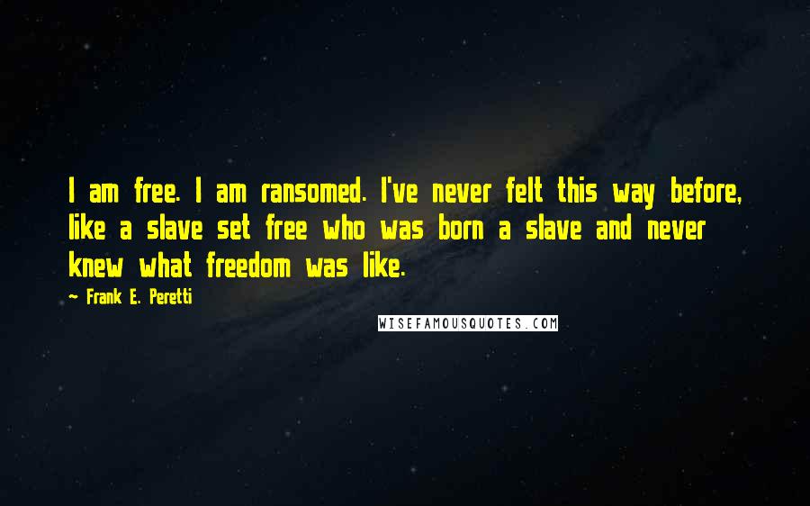 Frank E. Peretti Quotes: I am free. I am ransomed. I've never felt this way before, like a slave set free who was born a slave and never knew what freedom was like.