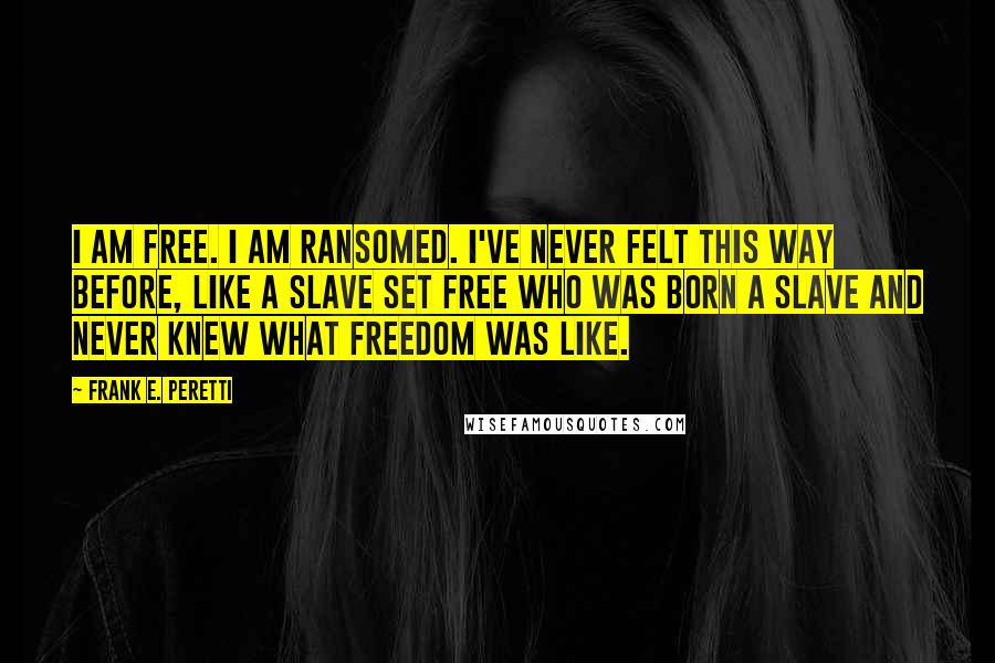 Frank E. Peretti Quotes: I am free. I am ransomed. I've never felt this way before, like a slave set free who was born a slave and never knew what freedom was like.