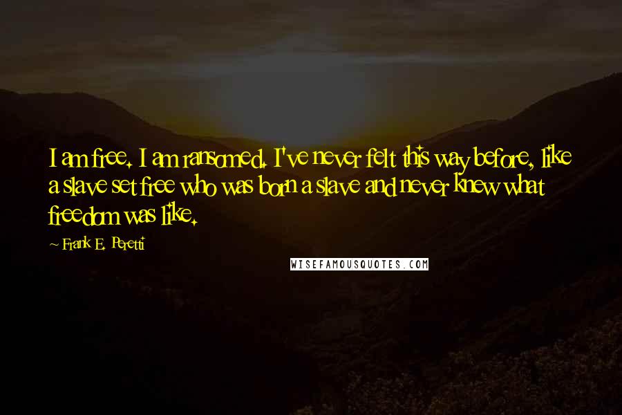 Frank E. Peretti Quotes: I am free. I am ransomed. I've never felt this way before, like a slave set free who was born a slave and never knew what freedom was like.