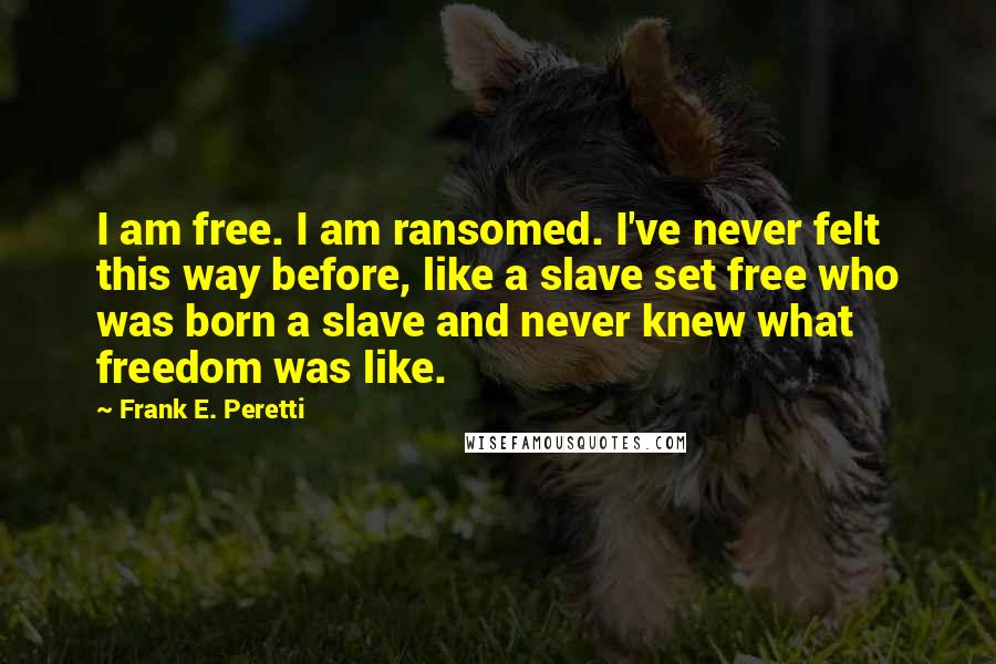 Frank E. Peretti Quotes: I am free. I am ransomed. I've never felt this way before, like a slave set free who was born a slave and never knew what freedom was like.