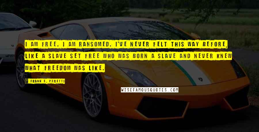 Frank E. Peretti Quotes: I am free. I am ransomed. I've never felt this way before, like a slave set free who was born a slave and never knew what freedom was like.