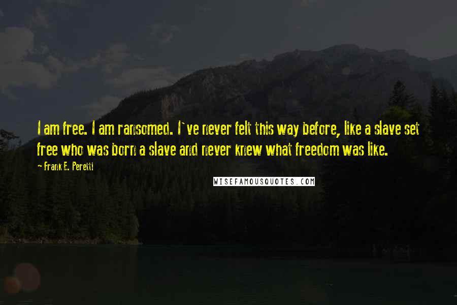 Frank E. Peretti Quotes: I am free. I am ransomed. I've never felt this way before, like a slave set free who was born a slave and never knew what freedom was like.